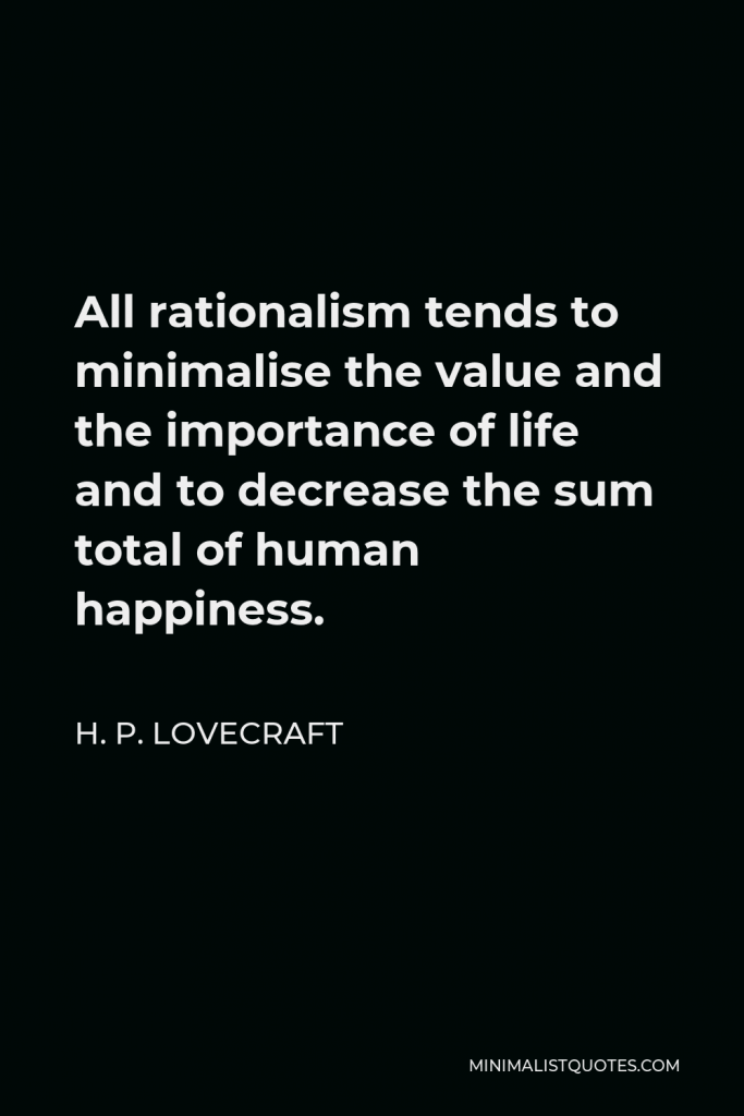 H. P. Lovecraft Quote - All rationalism tends to minimalise the value and the importance of life and to decrease the sum total of human happiness.
