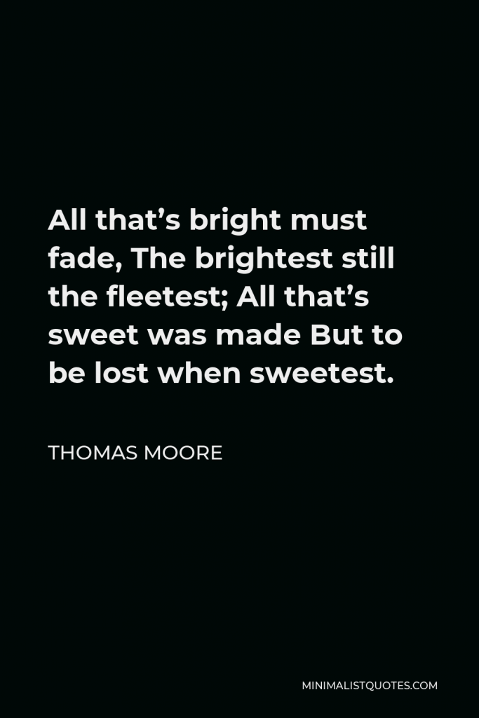 Thomas Moore Quote - All that’s bright must fade, The brightest still the fleetest; All that’s sweet was made But to be lost when sweetest.