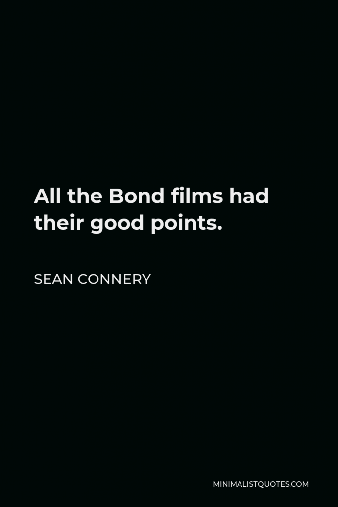 Sean Connery Quote - All the Bond films had their good points.
