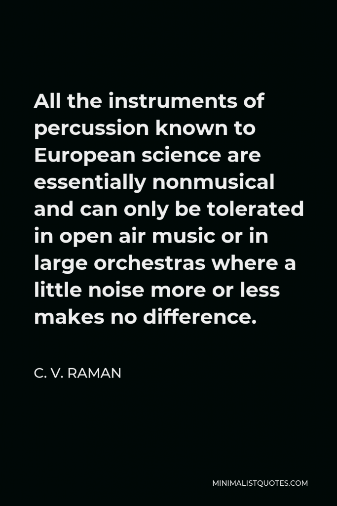 C. V. Raman Quote - All the instruments of percussion known to European science are essentially nonmusical and can only be tolerated in open air music or in large orchestras where a little noise more or less makes no difference.