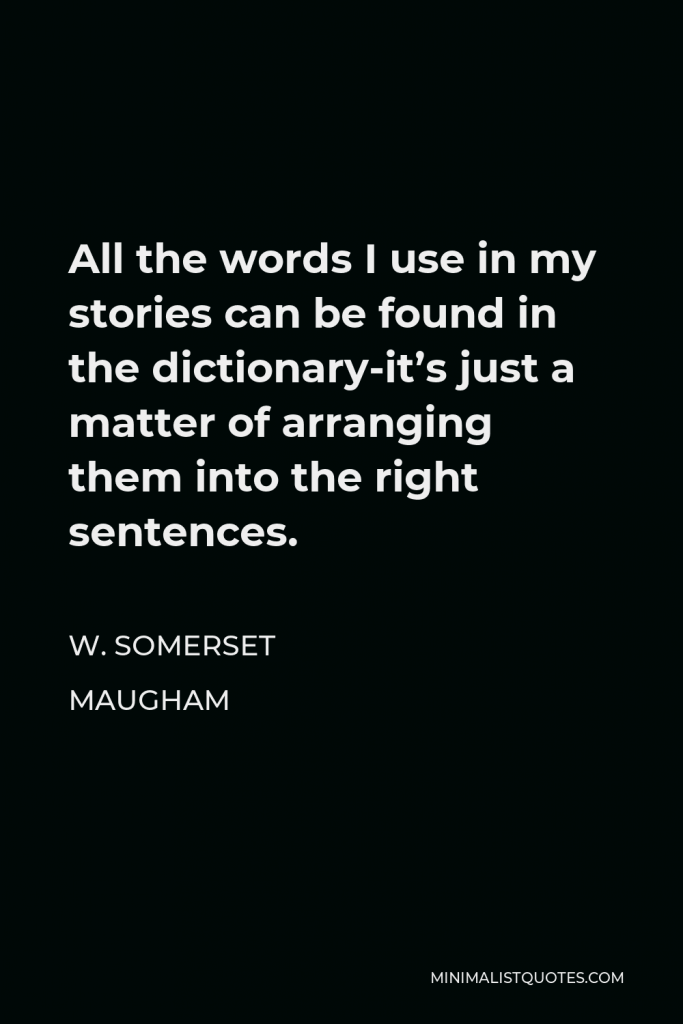 W. Somerset Maugham Quote - All the words I use in my stories can be found in the dictionary-it’s just a matter of arranging them into the right sentences.