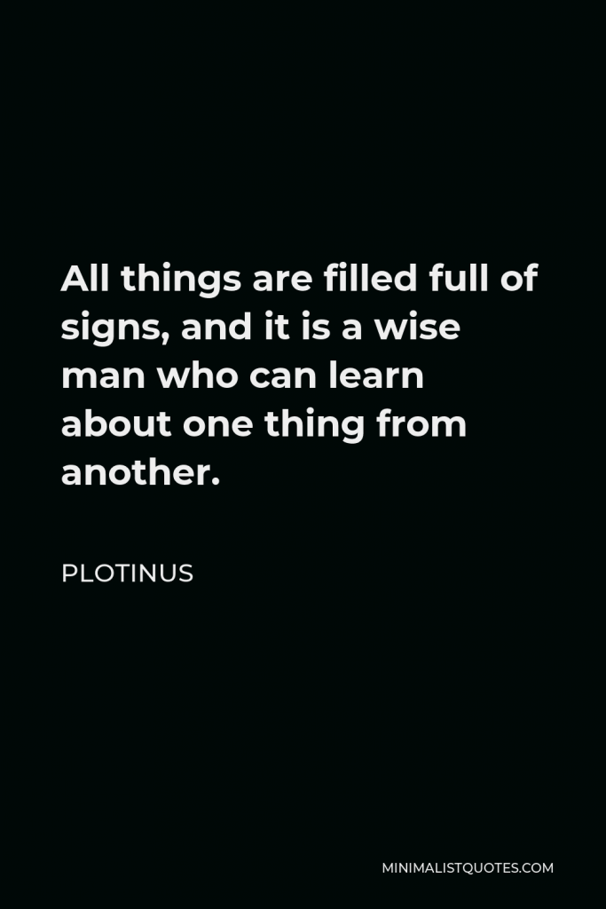 Plotinus Quote - All things are filled full of signs, and it is a wise man who can learn about one thing from another.
