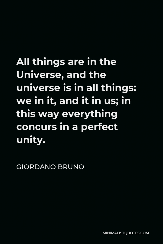 Giordano Bruno Quote - All things are in the Universe, and the universe is in all things: we in it, and it in us; in this way everything concurs in a perfect unity.