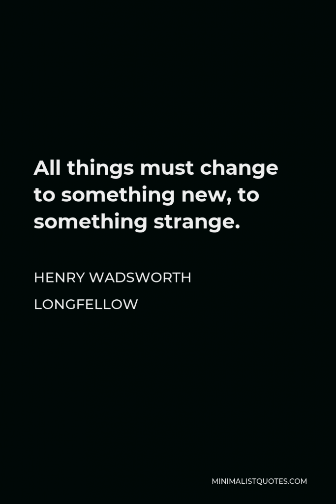 Henry Wadsworth Longfellow Quote - All things must change to something new, to something strange.