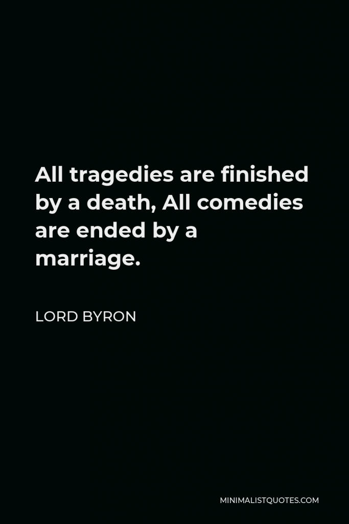 Lord Byron Quote - All tragedies are finished by a death, All comedies are ended by a marriage.