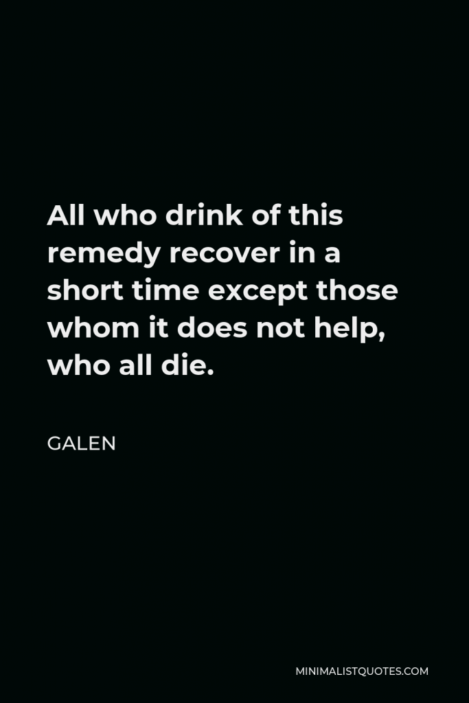 Galen Quote - All who drink of this remedy recover in a short time except those whom it does not help, who all die.