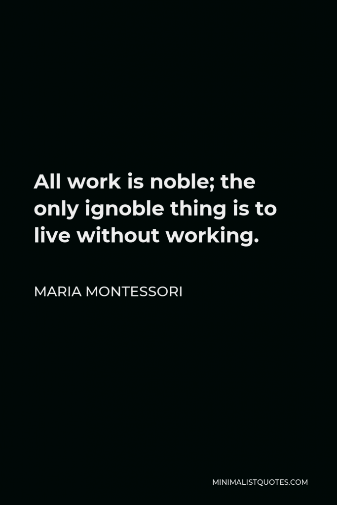 Maria Montessori Quote - All work is noble; the only ignoble thing is to live without working.