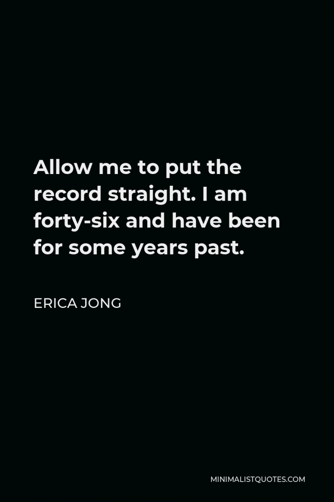 Erica Jong Quote - Allow me to put the record straight. I am forty-six and have been for some years past.