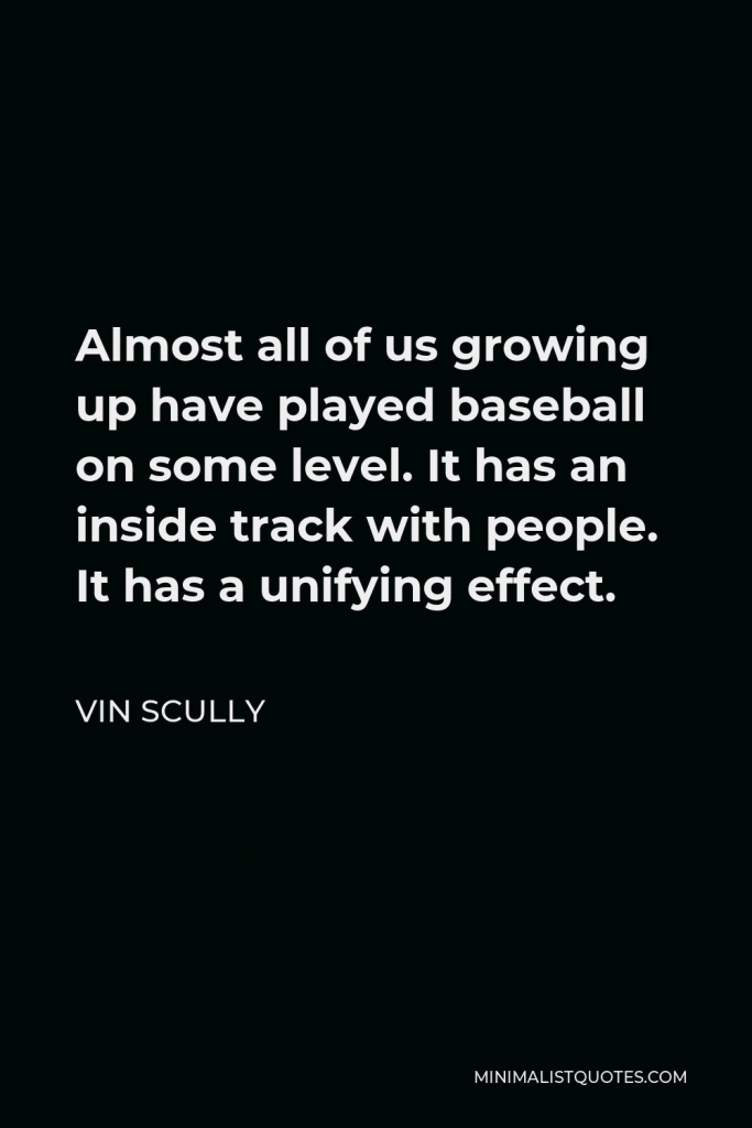 Vin Scully Quote - Almost all of us growing up have played baseball on some level. It has an inside track with people. It has a unifying effect.