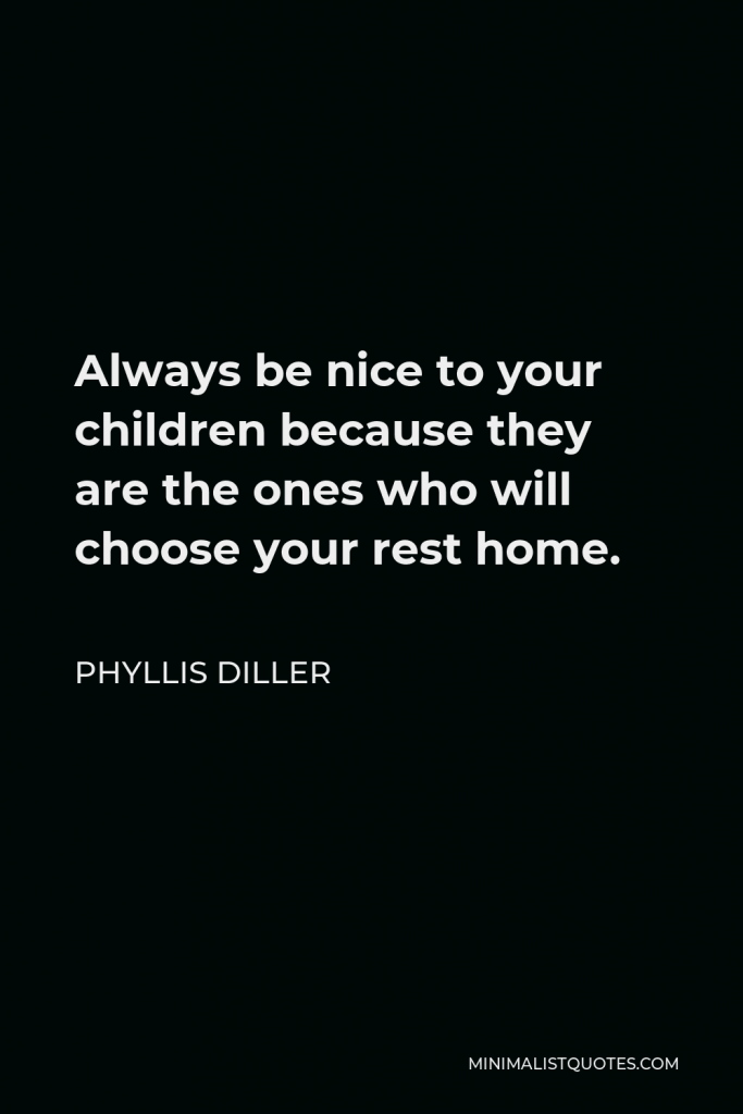 Phyllis Diller Quote - Always be nice to your children because they are the ones who will choose your rest home.