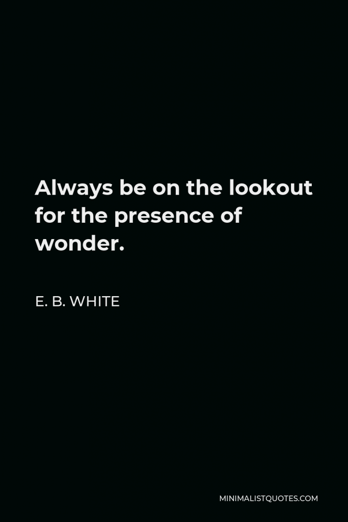E. B. White Quote - Always be on the lookout for the presence of wonder.