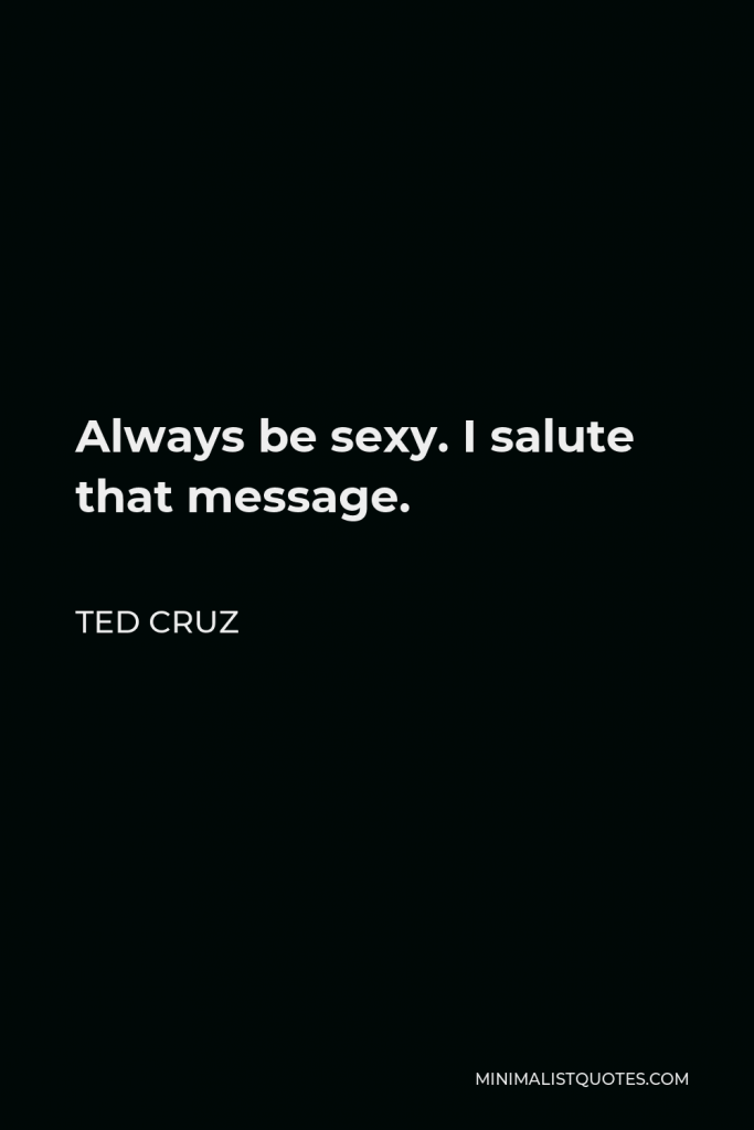 Ted Cruz Quote - Always be sexy. I salute that message.