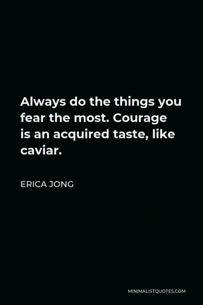 Erica Jong Quote - Always do the things you fear the most. Courage is an acquired taste, like caviar.