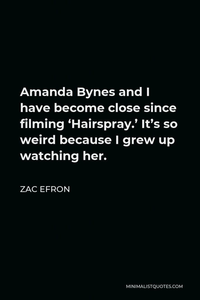 Zac Efron Quote - Amanda Bynes and I have become close since filming ‘Hairspray.’ It’s so weird because I grew up watching her.
