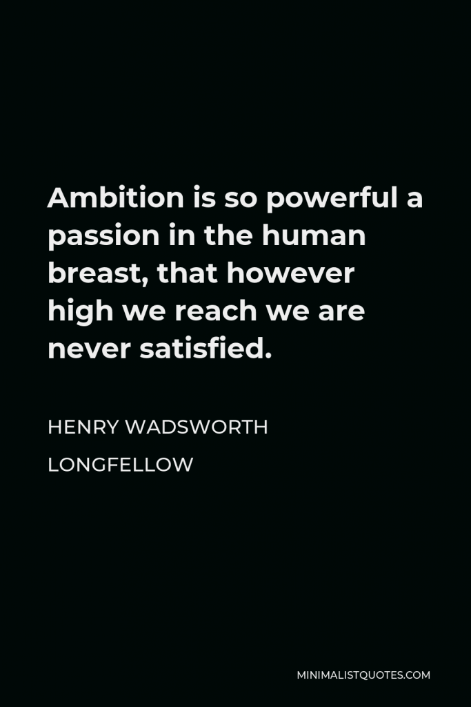 Henry Wadsworth Longfellow Quote - Ambition is so powerful a passion in the human breast, that however high we reach we are never satisfied.