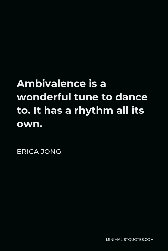 Erica Jong Quote - Ambivalence is a wonderful tune to dance to. It has a rhythm all its own.