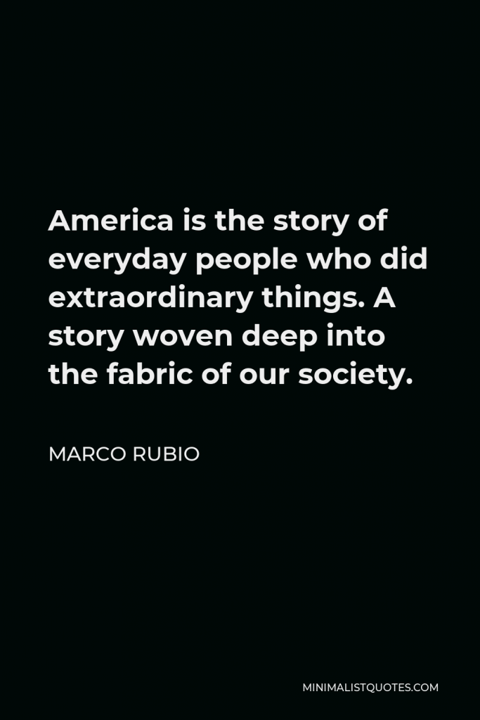 Marco Rubio Quote - America is the story of everyday people who did extraordinary things. A story woven deep into the fabric of our society.