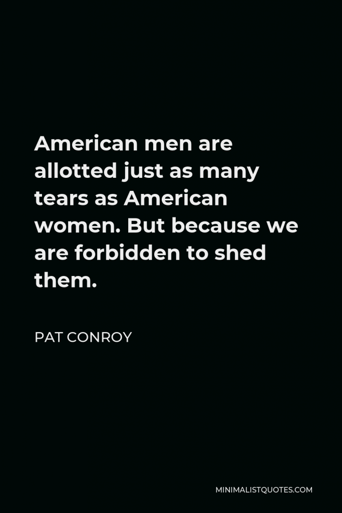 Pat Conroy Quote - American men are allotted just as many tears as American women. But because we are forbidden to shed them.