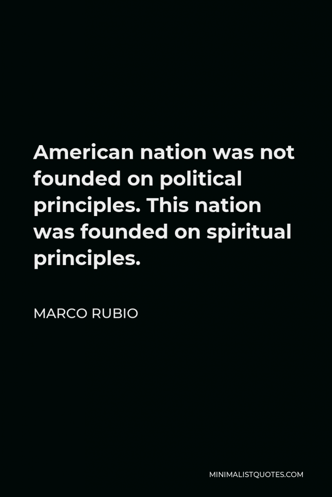 Marco Rubio Quote - American nation was not founded on political principles. This nation was founded on spiritual principles.