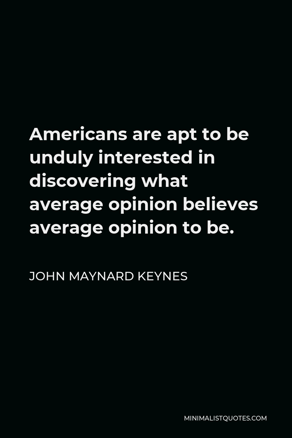 John Maynard Keynes Quote - Americans are apt to be unduly interested in discovering what average opinion believes average opinion to be.