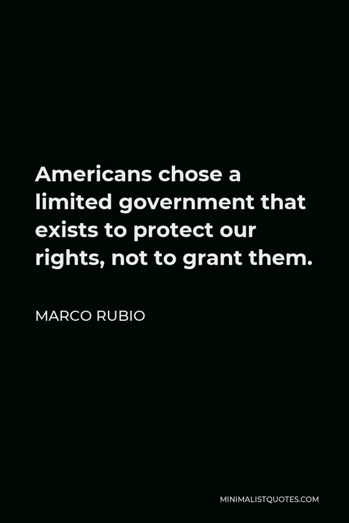 Marco Rubio Quote - Americans chose a limited government that exists to protect our rights, not to grant them.