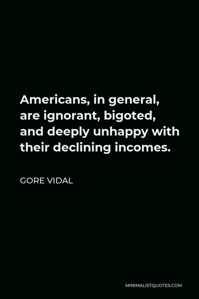 Gore Vidal Quote - Americans, in general, are ignorant, bigoted, and deeply unhappy with their declining incomes.
