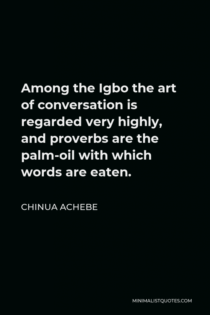 Chinua Achebe Quote - Among the Igbo the art of conversation is regarded very highly, and proverbs are the palm-oil with which words are eaten.
