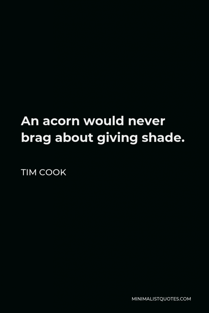 Tim Cook Quote - An acorn would never brag about giving shade.