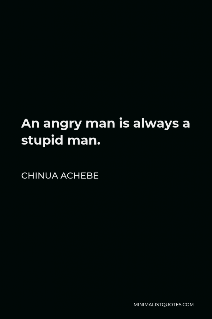 Chinua Achebe Quote - An angry man is always a stupid man.