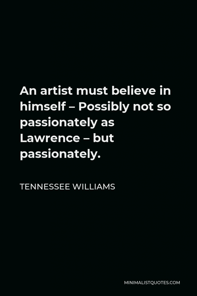 Tennessee Williams Quote - An artist must believe in himself – Possibly not so passionately as Lawrence – but passionately.
