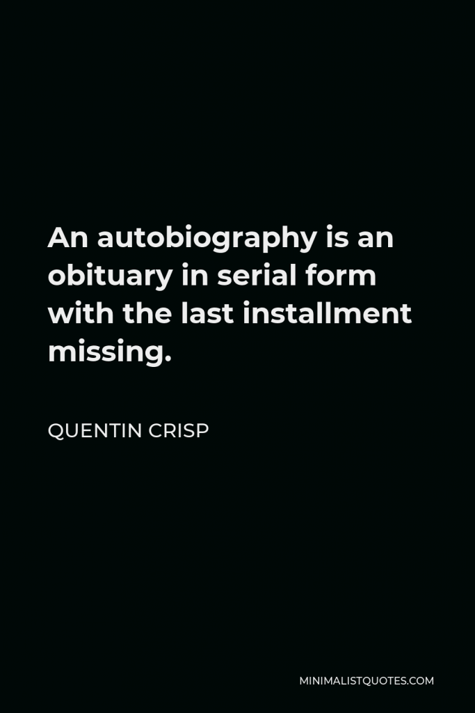 Quentin Crisp Quote - An autobiography is an obituary in serial form with the last installment missing.