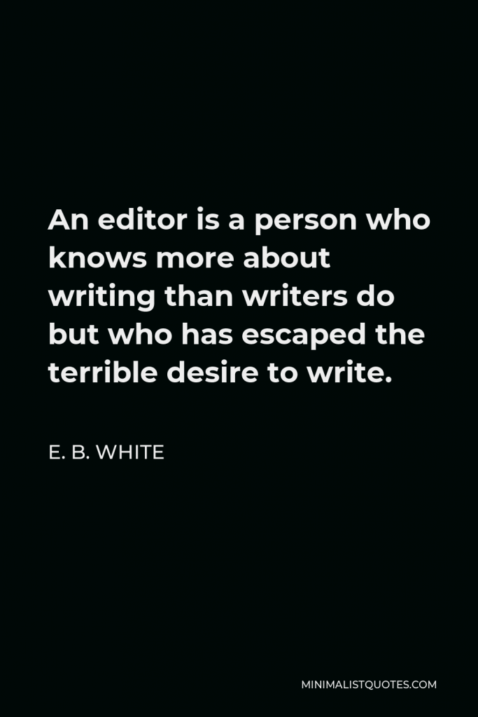 E. B. White Quote - An editor is a person who knows more about writing than writers do but who has escaped the terrible desire to write.