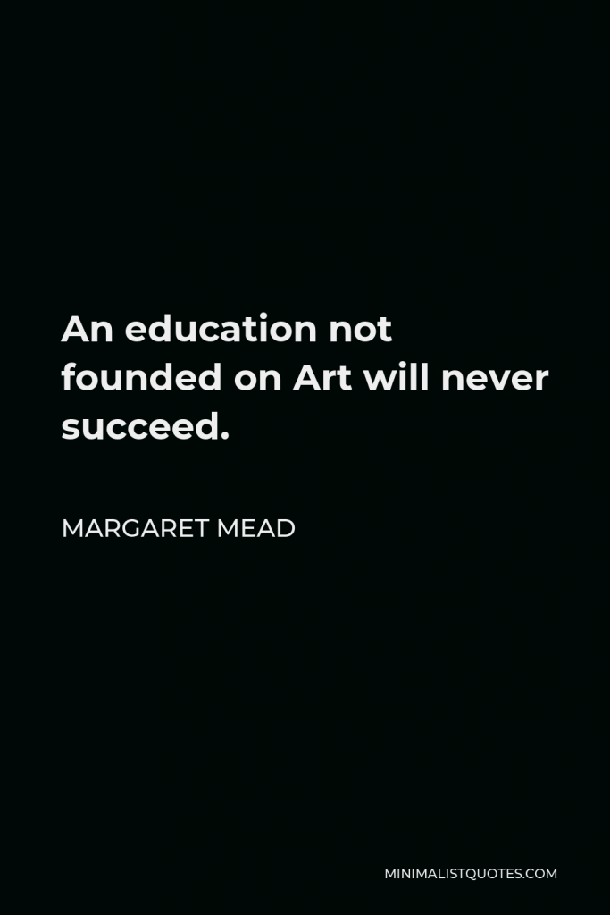 Margaret Mead Quote - An education not founded on Art will never succeed.