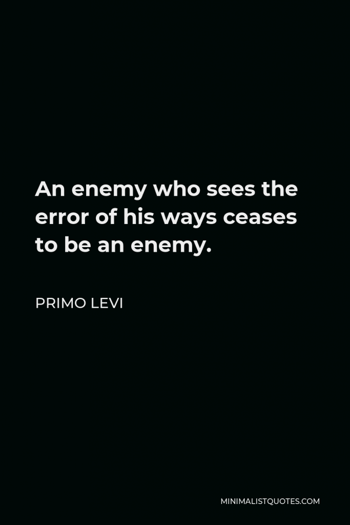 Primo Levi Quote - An enemy who sees the error of his ways ceases to be an enemy.