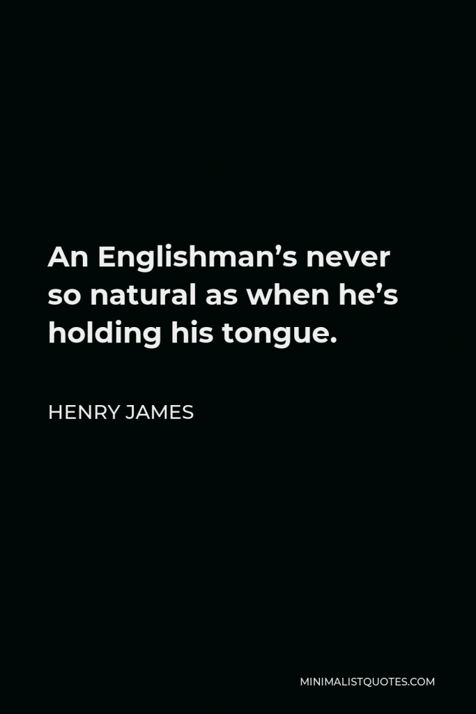 Henry James Quote - An Englishman’s never so natural as when he’s holding his tongue.