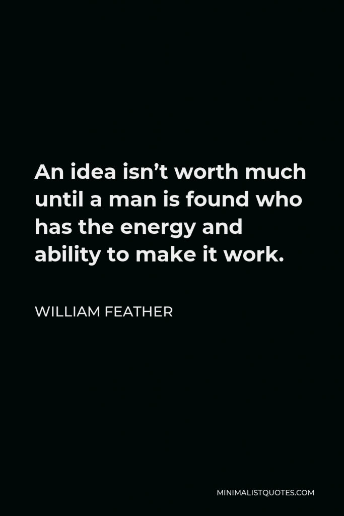 William Feather Quote - An idea isn’t worth much until a man is found who has the energy and ability to make it work.
