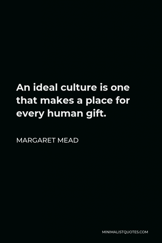 Margaret Mead Quote - An ideal culture is one that makes a place for every human gift.