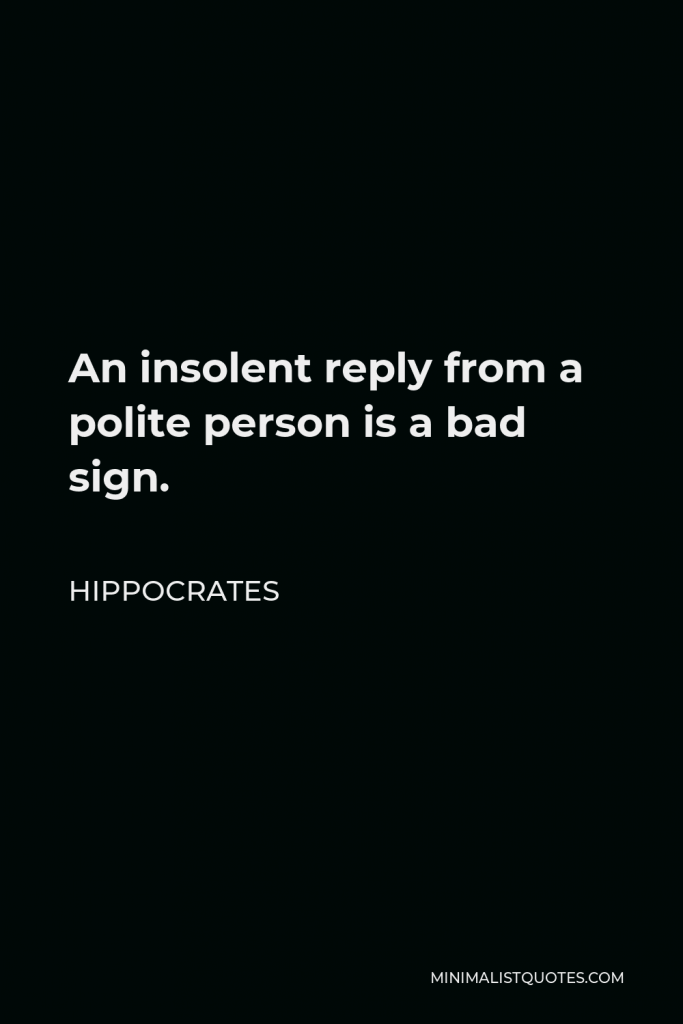 Hippocrates Quote - An insolent reply from a polite person is a bad sign.