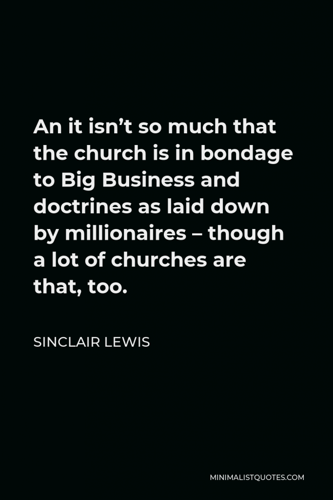 Sinclair Lewis Quote - An it isn’t so much that the church is in bondage to Big Business and doctrines as laid down by millionaires – though a lot of churches are that, too.