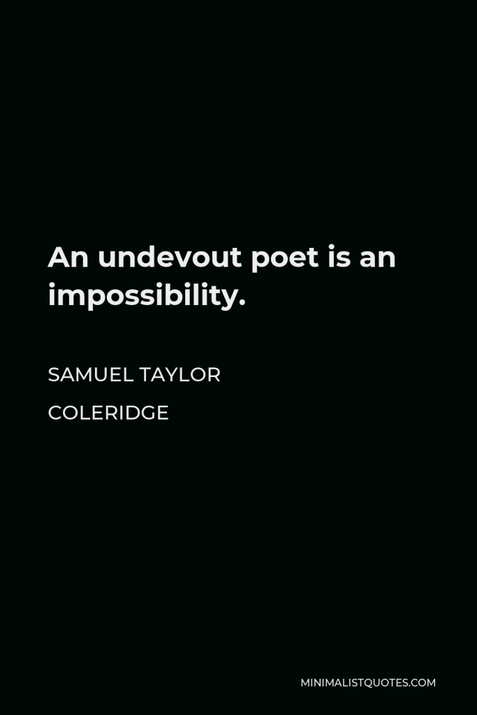 Samuel Taylor Coleridge Quote - An undevout poet is an impossibility.