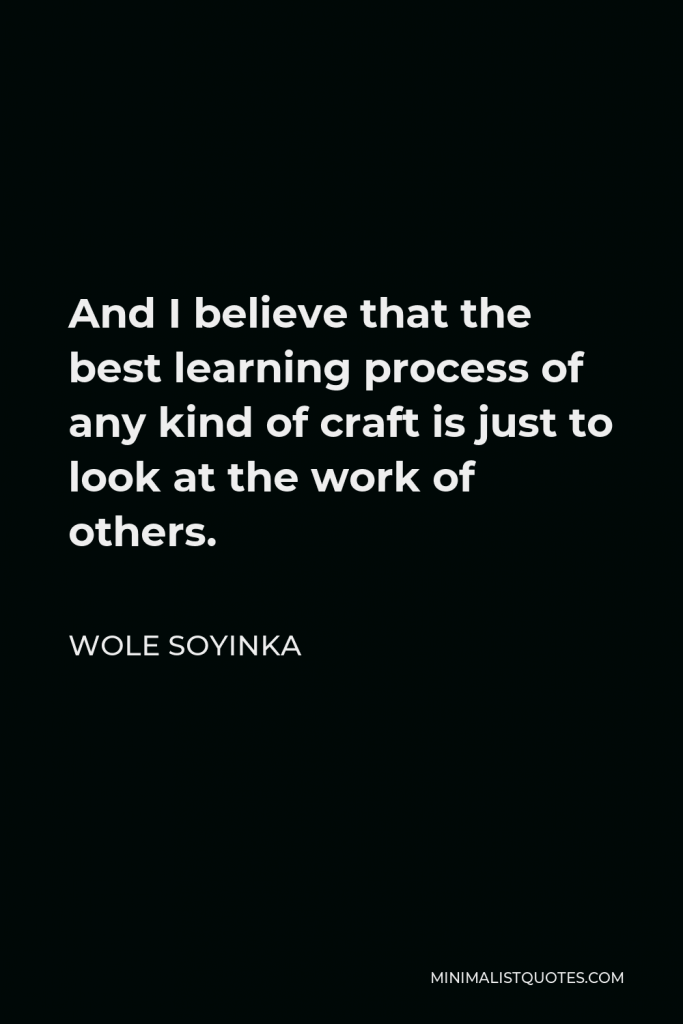 Wole Soyinka Quote - And I believe that the best learning process of any kind of craft is just to look at the work of others.