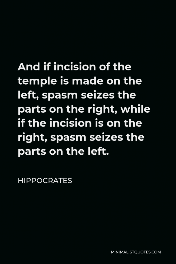 Hippocrates Quote - And if incision of the temple is made on the left, spasm seizes the parts on the right, while if the incision is on the right, spasm seizes the parts on the left.