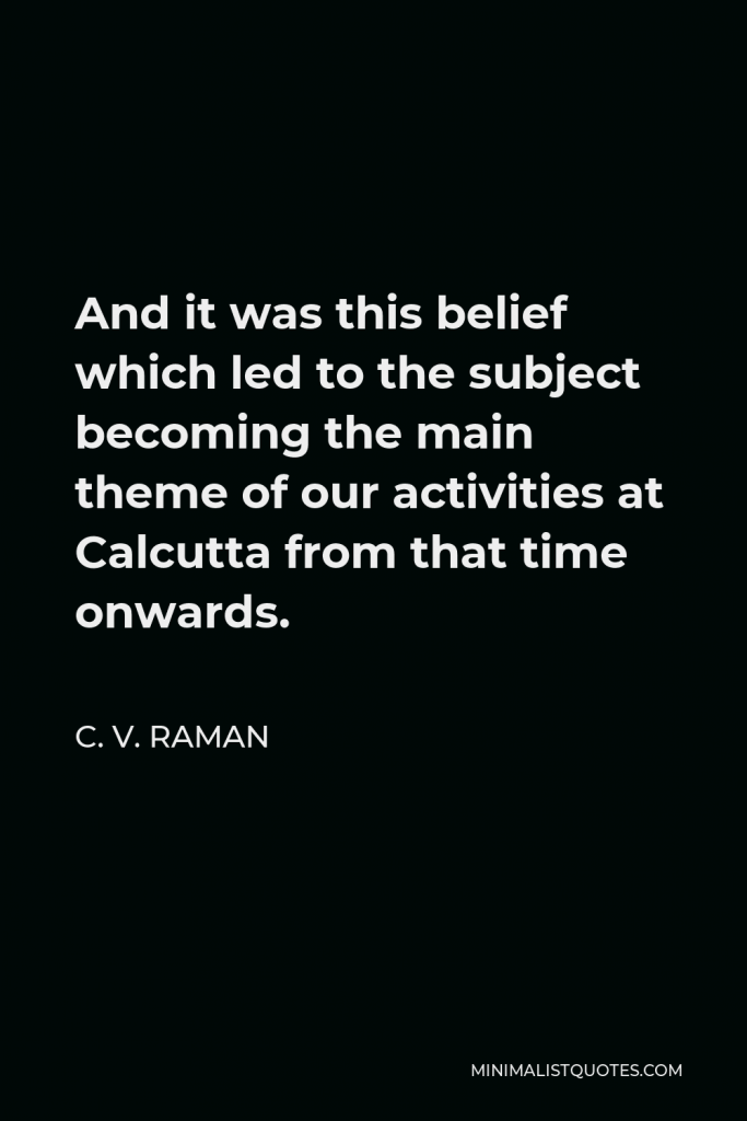 C. V. Raman Quote - And it was this belief which led to the subject becoming the main theme of our activities at Calcutta from that time onwards.