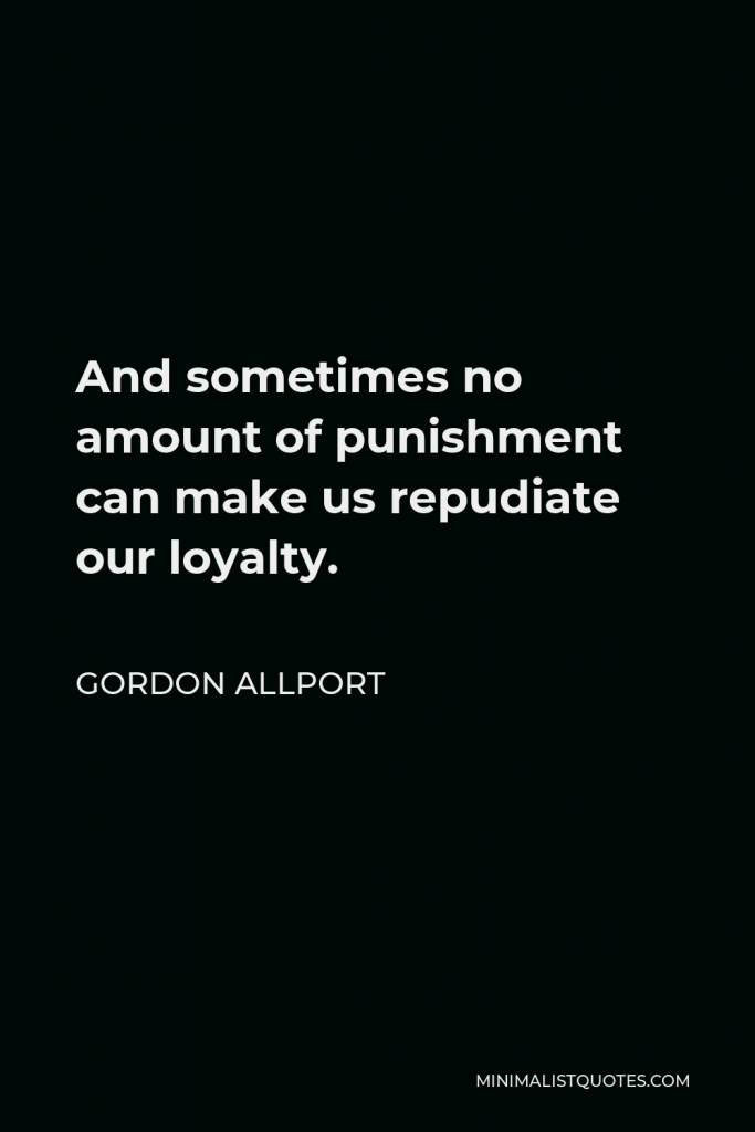 Gordon Allport Quote - And sometimes no amount of punishment can make us repudiate our loyalty.