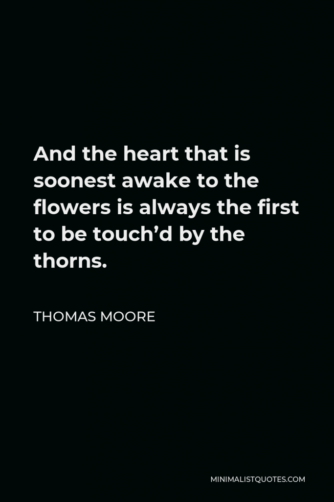 Thomas Moore Quote - And the heart that is soonest awake to the flowers is always the first to be touch’d by the thorns.
