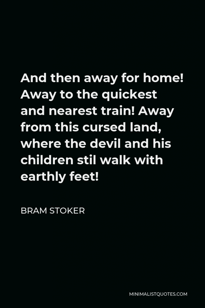 Bram Stoker Quote - And then away for home! Away to the quickest and nearest train! Away from this cursed land, where the devil and his children stil walk with earthly feet!