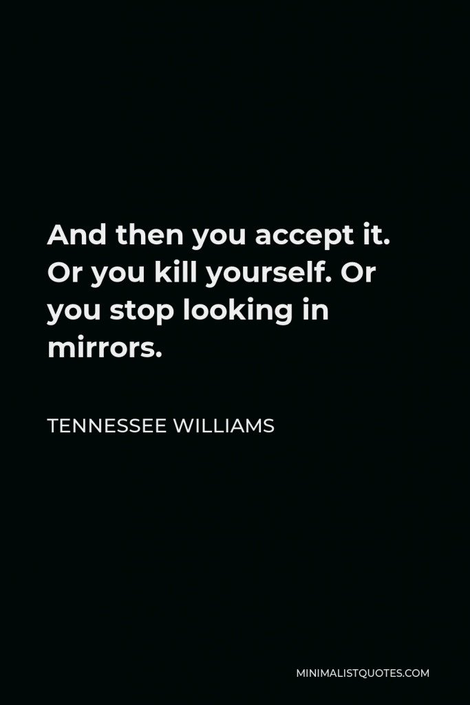 Tennessee Williams Quote - And then you accept it. Or you kill yourself. Or you stop looking in mirrors.