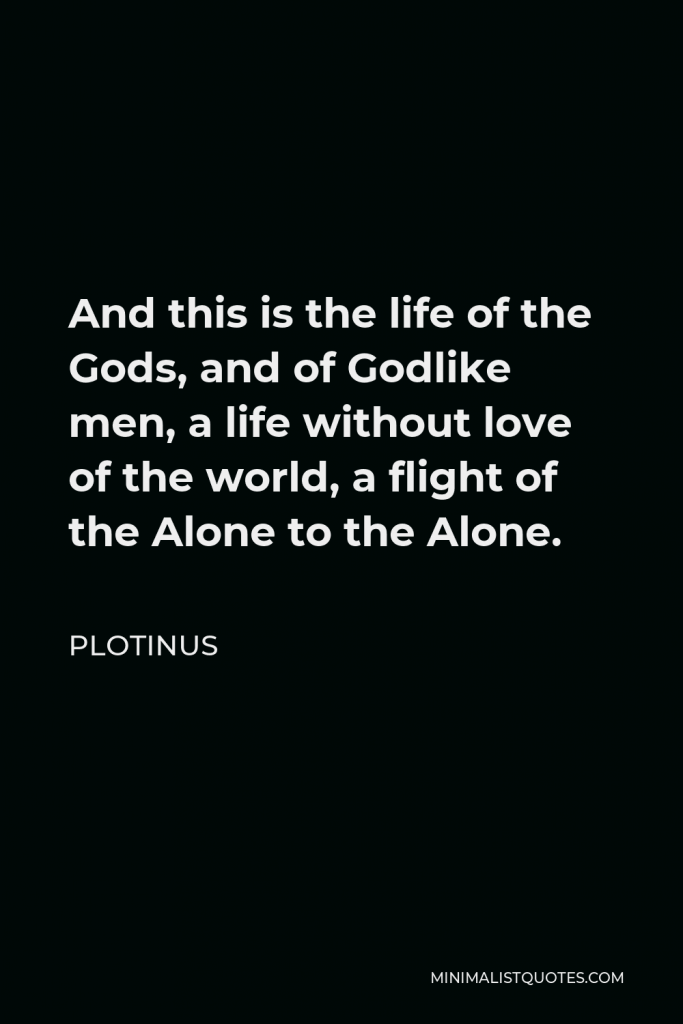 Plotinus Quote - And this is the life of the Gods, and of Godlike men, a life without love of the world, a flight of the Alone to the Alone.