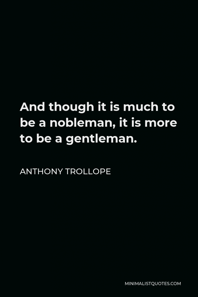 Anthony Trollope Quote - And though it is much to be a nobleman, it is more to be a gentleman.