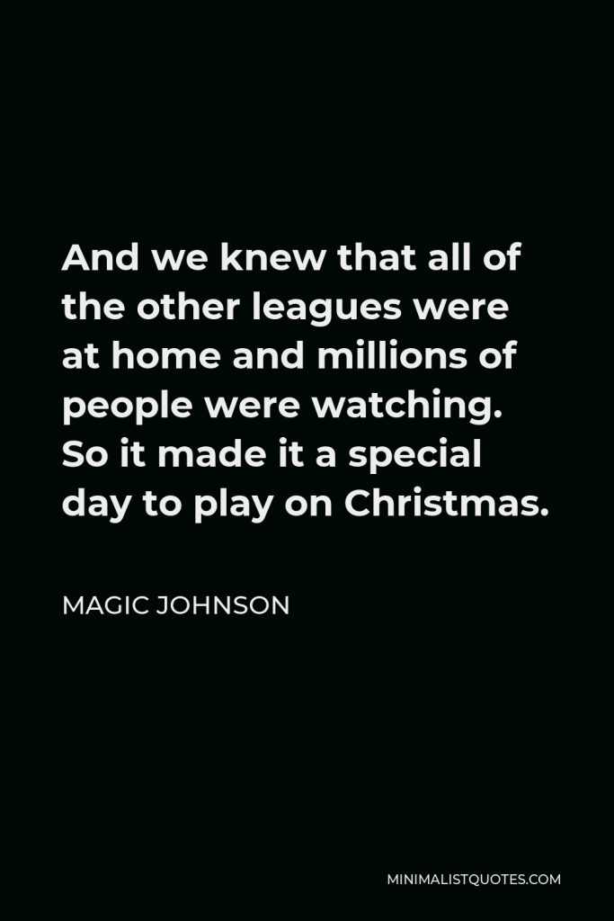Magic Johnson Quote - And we knew that all of the other leagues were at home and millions of people were watching. So it made it a special day to play on Christmas.